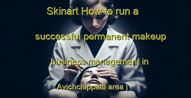 Skinart How to run a successful permanent makeup business management in Avichchippatti area | PermanentmakeupTraining | PermanentmakeupClasses | SkinartTraining-India